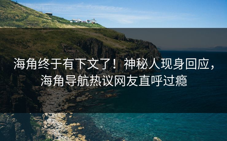 海角终于有下文了！神秘人现身回应，海角导航热议网友直呼过瘾