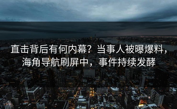 直击背后有何内幕？当事人被曝爆料，海角导航刷屏中，事件持续发酵
