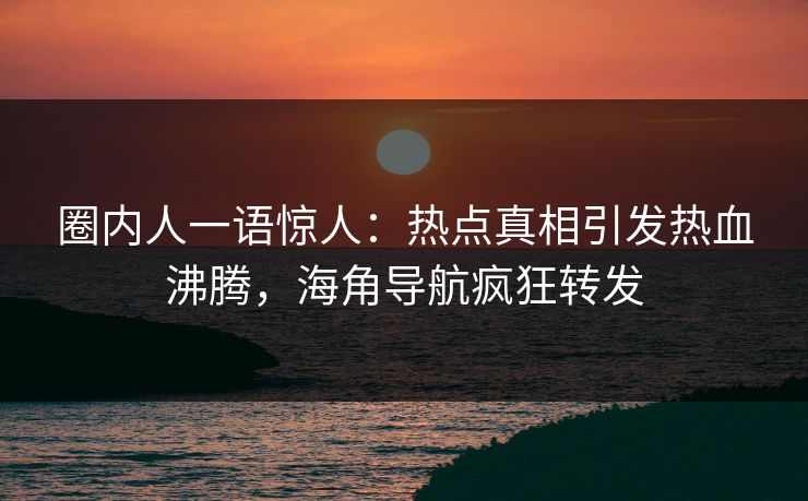 圈内人一语惊人：热点真相引发热血沸腾，海角导航疯狂转发
