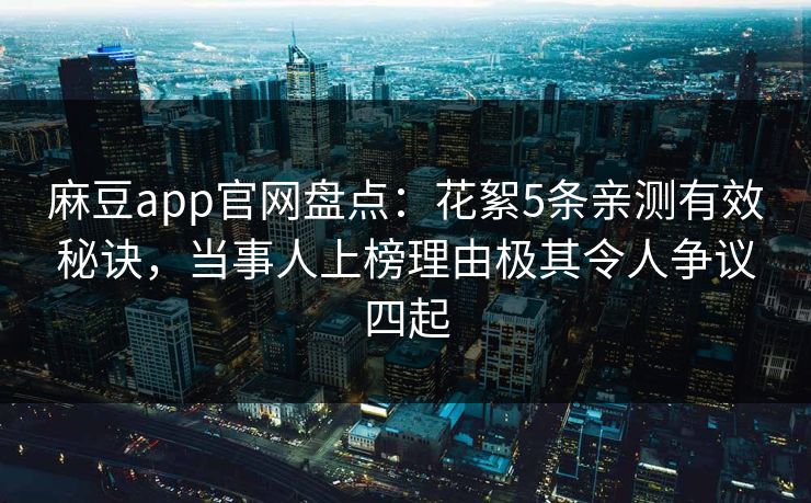 麻豆app官网盘点：花絮5条亲测有效秘诀，当事人上榜理由极其令人争议四起