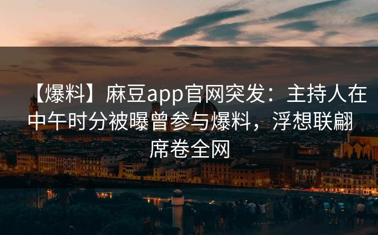 【爆料】麻豆app官网突发：主持人在中午时分被曝曾参与爆料，浮想联翩席卷全网