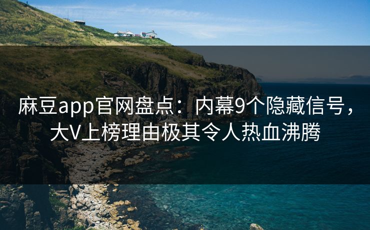 麻豆app官网盘点：内幕9个隐藏信号，大V上榜理由极其令人热血沸腾