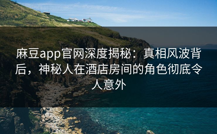 麻豆app官网深度揭秘：真相风波背后，神秘人在酒店房间的角色彻底令人意外