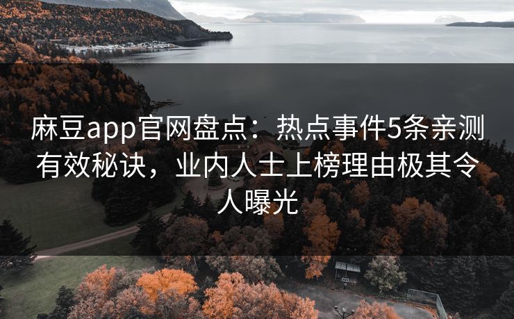 麻豆app官网盘点：热点事件5条亲测有效秘诀，业内人士上榜理由极其令人曝光