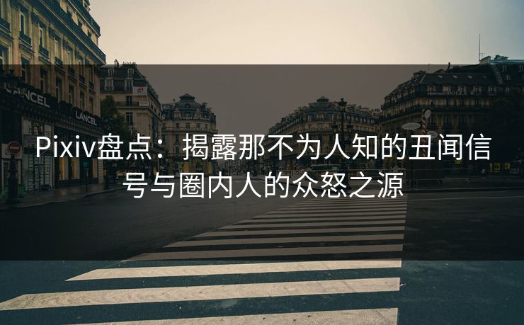 Pixiv盘点：揭露那不为人知的丑闻信号与圈内人的众怒之源