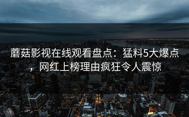 蘑菇影视在线观看盘点：猛料5大爆点，网红上榜理由疯狂令人震惊