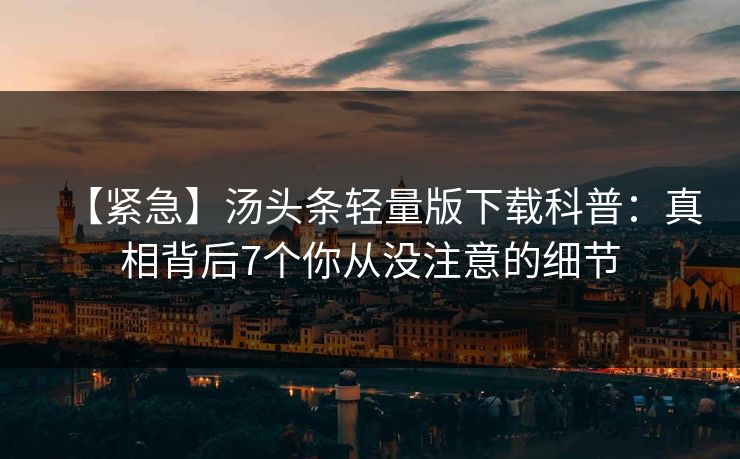 【紧急】汤头条轻量版下载科普：真相背后7个你从没注意的细节