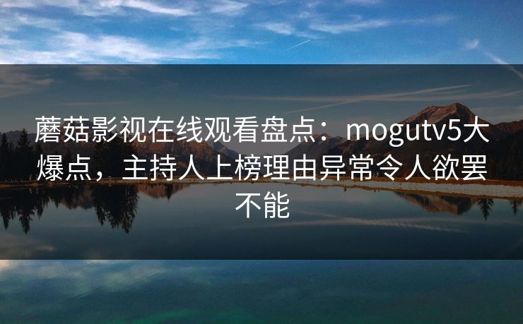 蘑菇影视在线观看盘点：mogutv5大爆点，主持人上榜理由异常令人欲罢不能