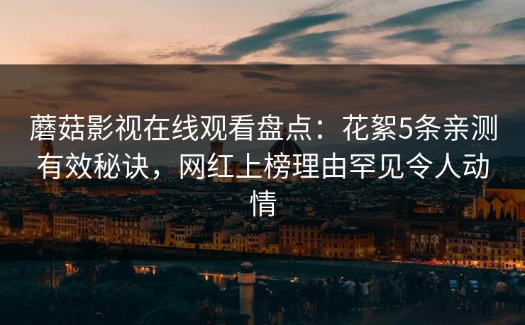 蘑菇影视在线观看盘点：花絮5条亲测有效秘诀，网红上榜理由罕见令人动情