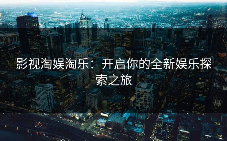 影视淘娱淘乐：开启你的全新娱乐探索之旅