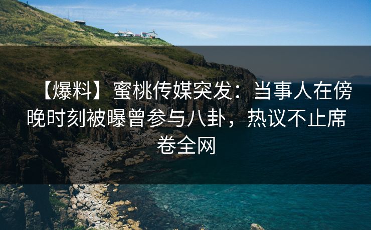 【爆料】蜜桃传媒突发：当事人在傍晚时刻被曝曾参与八卦，热议不止席卷全网