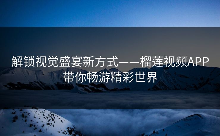 解锁视觉盛宴新方式——榴莲视频APP带你畅游精彩世界