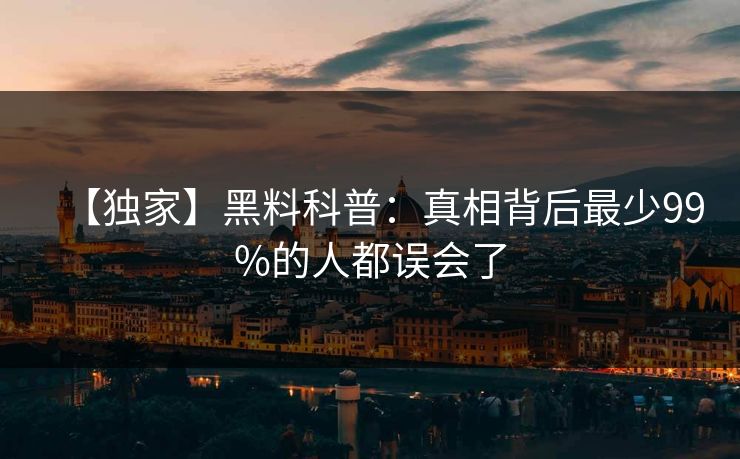 【独家】黑料科普：真相背后最少99%的人都误会了