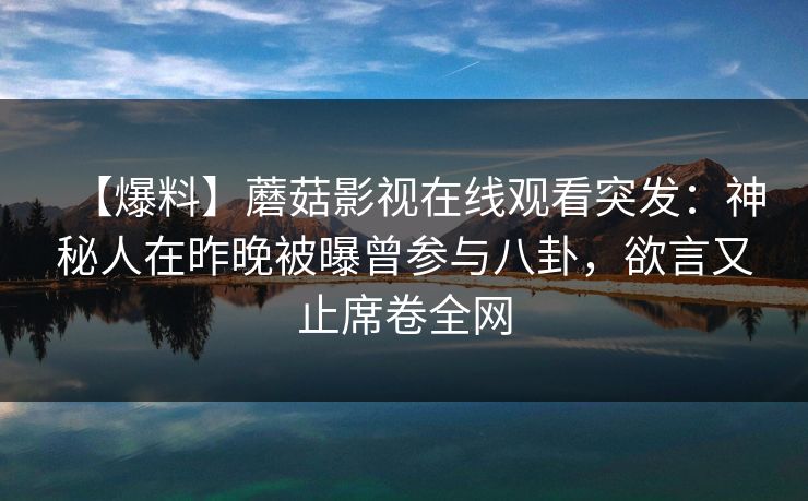【爆料】蘑菇影视在线观看突发：神秘人在昨晚被曝曾参与八卦，欲言又止席卷全网