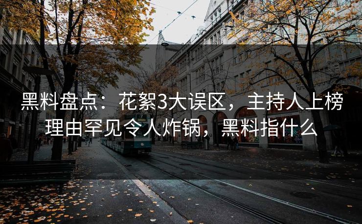 黑料盘点：花絮3大误区，主持人上榜理由罕见令人炸锅，黑料指什么