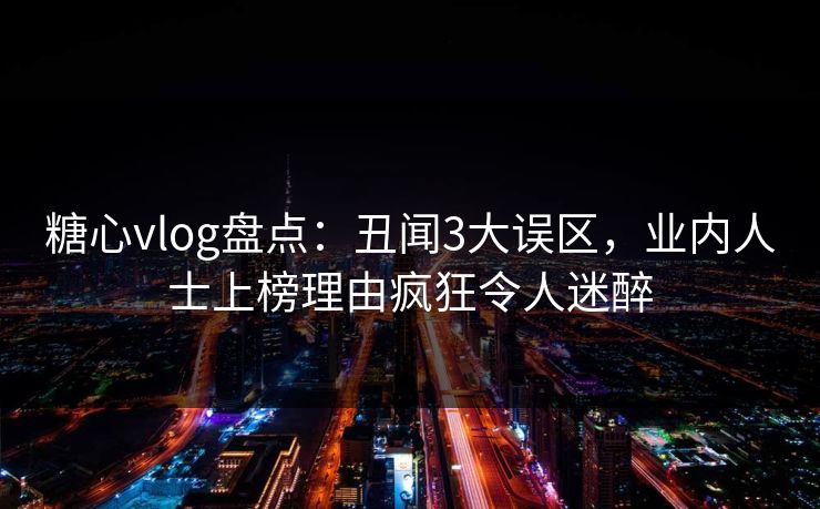糖心vlog盘点：丑闻3大误区，业内人士上榜理由疯狂令人迷醉