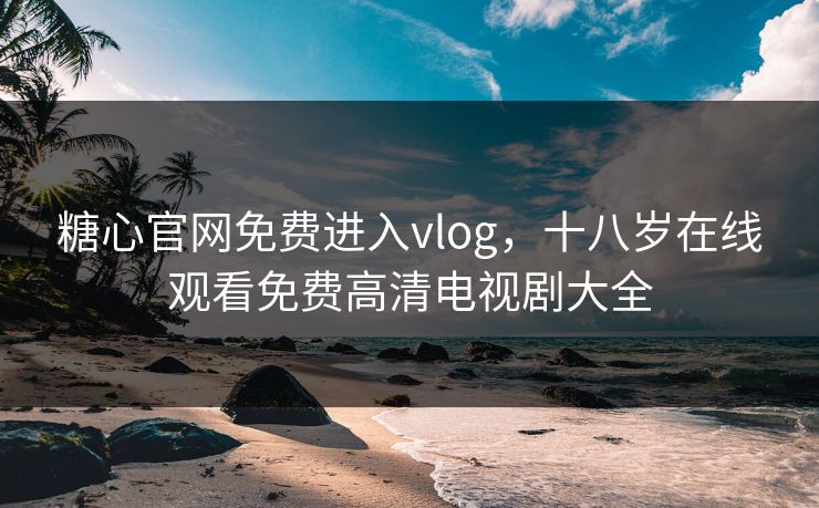 糖心官网免费进入vlog，十八岁在线观看免费高清电视剧大全