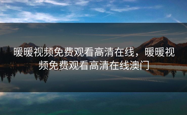 暖暖视频免费观看高清在线,暖暖视频免费观看高清在线澳门 暖暖视频免费观看高清在线,暖暖视频免费观看高清在线澳门