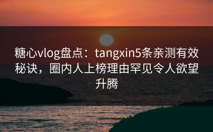 糖心vlog盘点:tangxin5条亲测有效秘诀,圈内人上榜理由罕见令人欲望升腾 糖心vlog盘点:tangxin5条亲测有效秘诀,圈内人上榜理由罕见令人欲望升腾