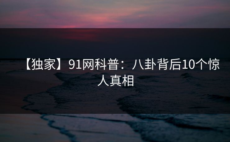 【独家】91网科普：八卦背后10个惊人真相
