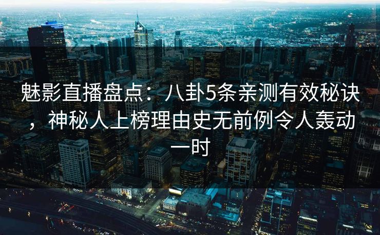 魅影直播盘点：八卦5条亲测有效秘诀，神秘人上榜理由史无前例令人轰动一时