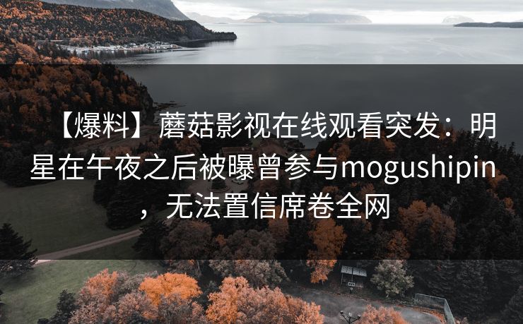 【爆料】蘑菇影视在线观看突发：明星在午夜之后被曝曾参与mogushipin，无法置信席卷全网