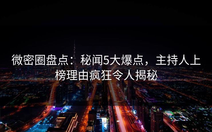 微密圈盘点：秘闻5大爆点，主持人上榜理由疯狂令人揭秘
