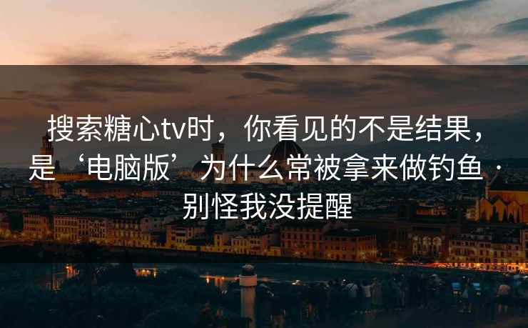 搜索糖心tv时,你看见的不是结果,是‘电脑版’为什么常被拿来做钓鱼 · 别怪我没提醒 搜索糖心tv时,你看见的不是结果,是‘电脑版’为什么常被拿来做钓鱼 · 别怪我没提醒