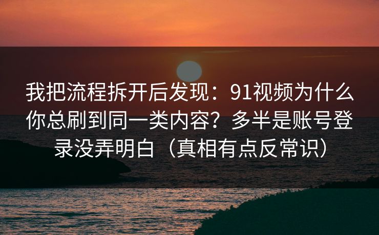 我把流程拆开后发现：91视频为什么你总刷到同一类内容？多半是账号登录没弄明白（真相有点反常识）