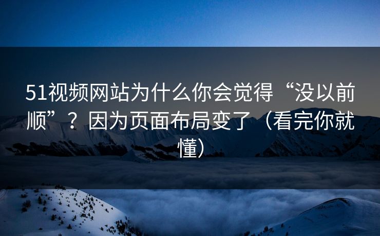 51视频网站为什么你会觉得“没以前顺”？因为页面布局变了（看完你就懂）