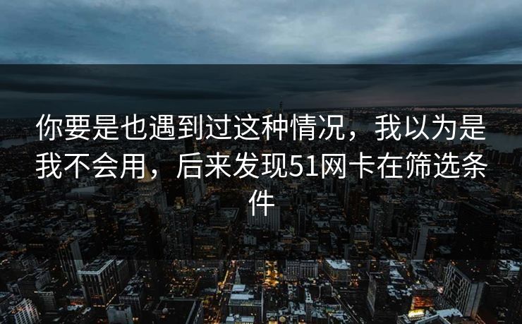 你要是也遇到过这种情况，我以为是我不会用，后来发现51网卡在筛选条件