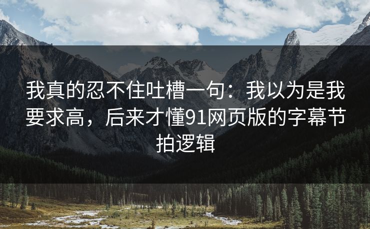 我真的忍不住吐槽一句：我以为是我要求高，后来才懂91网页版的字幕节拍逻辑