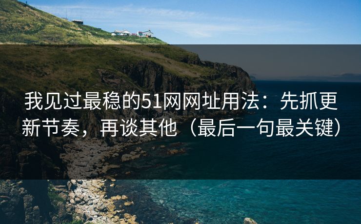 我见过最稳的51网网址用法：先抓更新节奏，再谈其他（最后一句最关键）