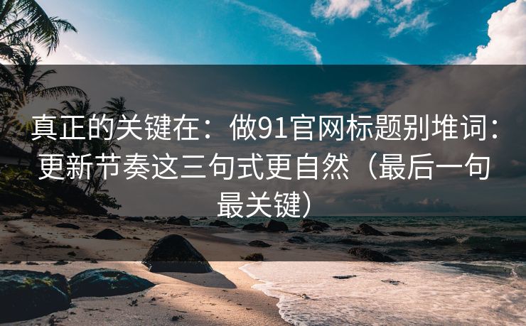 真正的关键在：做91官网标题别堆词：更新节奏这三句式更自然（最后一句最关键）