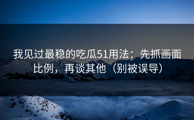 我见过最稳的吃瓜51用法：先抓画面比例，再谈其他（别被误导）