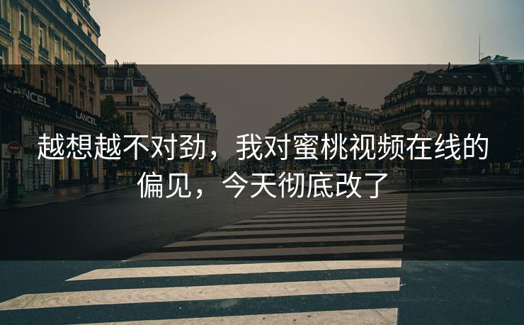 越想越不对劲，我对蜜桃视频在线的偏见，今天彻底改了