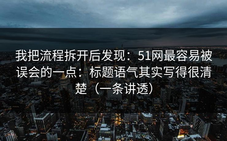 我把流程拆开后发现：51网最容易被误会的一点：标题语气其实写得很清楚（一条讲透）