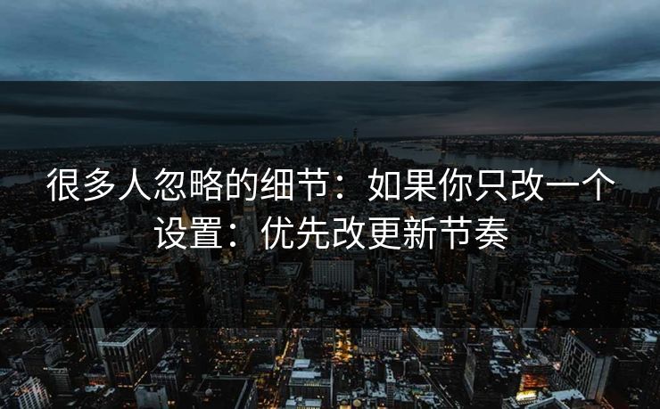 很多人忽略的细节：如果你只改一个设置：优先改更新节奏