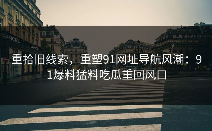 重拾旧线索，重塑91网址导航风潮：91爆料猛料吃瓜重回风口