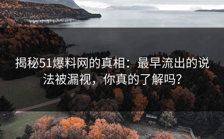 揭秘51爆料网的真相：最早流出的说法被漏视，你真的了解吗？